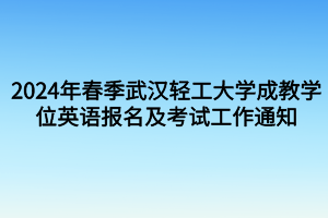 考試時間定啦！2024年春季武漢輕工大學成教學位英語報名及考試工作通知