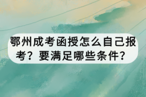 鄂州成考函授怎么自己報(bào)考？要滿足哪些條件？