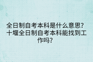 全日制自考本科是什么意思？十堰全日制自考本科能找到工作嗎？