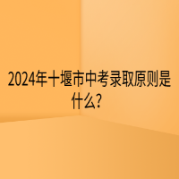 2024年十堰市中考錄取原則是什么？