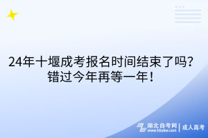 24年十堰成考報(bào)名時(shí)間結(jié)束了嗎？錯(cuò)過今年再等一年！