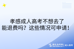 孝感成人高考不想去了能退費嗎？這些情況可申請！