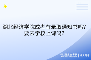 湖北經(jīng)濟(jì)學(xué)院成考有錄取通知書嗎？要去學(xué)校上課嗎？