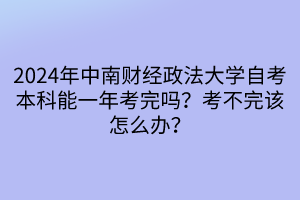 2024年中南財(cái)經(jīng)政法大學(xué)自考本科能一年考完嗎？考不完該怎么辦？