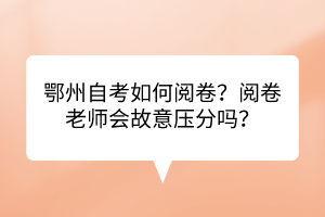 鄂州自考如何閱卷？閱卷老師會故意壓分嗎？