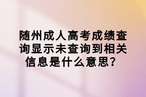 隨州成人高考成績查詢顯示未查詢到相關(guān)信息是什么意思？