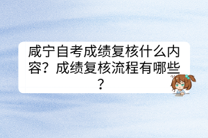 咸寧自考成績復(fù)核什么內(nèi)容？成績復(fù)核流程有哪些？