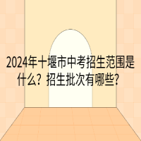 2024年十堰市中考招生范圍是什么？招生批次有哪些？