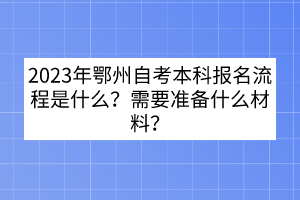 2023年鄂州自考本科報(bào)名流程是什么？需要準(zhǔn)備什么材料？