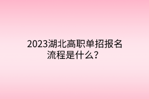 2023湖北高職單招報(bào)名流程是什么？