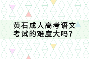 黃石成人高考語文考試的難度大嗎？