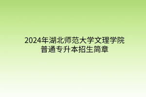 2024年湖北師范大學(xué)文理學(xué)院普通專升本招生簡章