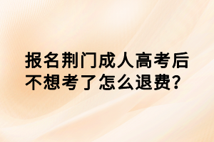 報名荊門成人高考后不想考了怎么退費？