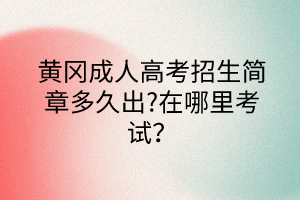 黃岡成人高考招生簡章多久出?在哪里考試？