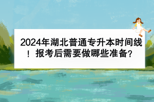 2024年湖北普通專升本時(shí)間線有嗎？報(bào)考后需要做哪些準(zhǔn)備？