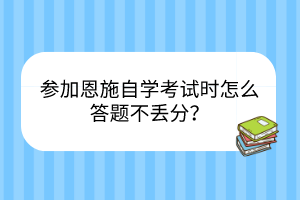 參加恩施自學考試時怎么答題不丟分？