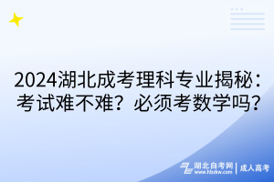 2024湖北成考理科專業(yè)揭秘：考試難不難？必須考數(shù)學(xué)嗎？