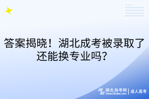 答案揭曉！湖北成考被錄取了還能換專業(yè)嗎？