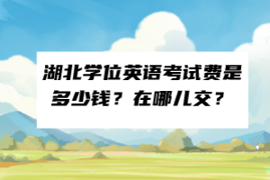 湖北學(xué)位英語考試費(fèi)是多少錢？在哪兒交？