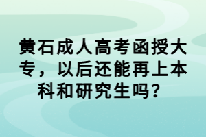 黃石成人高考函授大專，以后還能再上本科和研究生嗎？