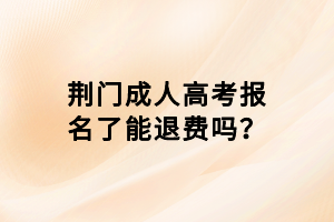 荊門成人高考報名了能退費嗎？