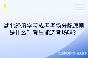 湖北經(jīng)濟(jì)學(xué)院成考考場分配原則是什么？考生能選考場嗎？