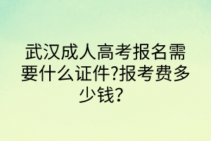 武漢成人高考報(bào)名需要什么證件?報(bào)考費(fèi)多少錢？