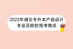 2023年湖北專升本產(chǎn)品設(shè)計(jì)專業(yè)及院校報(bào)考情況