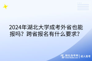 2024年湖北大學(xué)成考外省也能報(bào)嗎？跨省報(bào)名有什么要求？