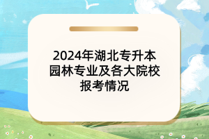 2024年湖北專升本園林專業(yè)及各大院校報考情況