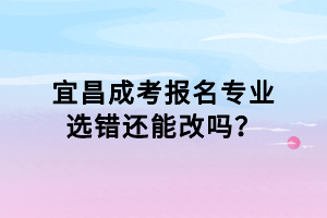 宜昌成考報(bào)名專業(yè)選錯(cuò)還能改嗎？