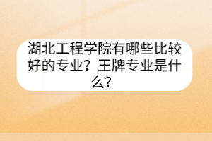 湖北工程學(xué)院有哪些比較好的專業(yè)？王牌專業(yè)是什么？