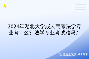 2024年湖北大學(xué)成人高考法學(xué)專業(yè)考什么？法學(xué)專業(yè)考試難嗎？