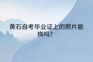 黃石自考畢業(yè)證上的照片能換嗎？