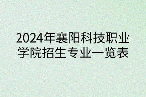 2024年襄陽科技職業(yè)學(xué)院招生專業(yè)一覽表