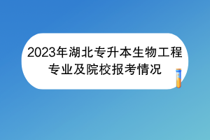 2023年湖北專升本生物工程專業(yè)及院校報考情況