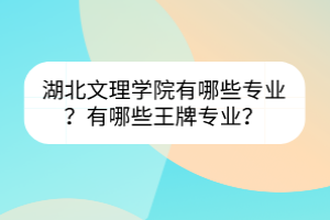 湖北文理學院有哪些專業(yè)？有哪些王牌專業(yè)？