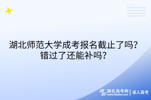 湖北師范大學(xué)成考報(bào)名截止了嗎？錯(cuò)過了還能補(bǔ)嗎？