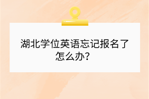 湖北學(xué)位英語(yǔ)忘記報(bào)名了怎么辦？