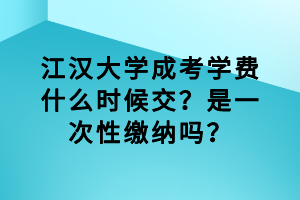 江漢大學(xué)成考學(xué)費(fèi)什么時(shí)候交？是一次性繳納嗎？