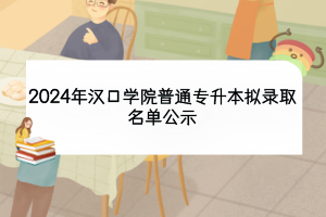 2024年漢口學(xué)院普通專升本擬錄取名單公示