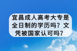 宜昌成人高考大專是全日制的學歷嗎？文憑被國家認可嗎？