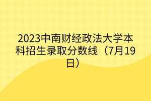 2023中南財(cái)經(jīng)政法大學(xué)本科招生錄取分?jǐn)?shù)線（7月19日）