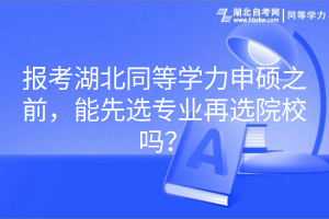 報(bào)考湖北同等學(xué)力申碩之前，能先選專業(yè)再選院校嗎？