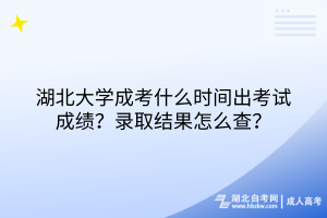 湖北大學(xué)成考什么時(shí)間出考試成績(jī)？錄取結(jié)果怎么查？