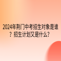 2024年荊門中考招生對象是誰？招生計(jì)劃又是什么？