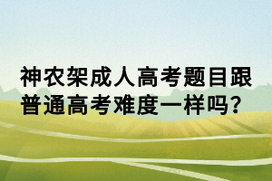 神農(nóng)架成人高考題目跟普通高考難度一樣嗎？