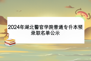 2024年湖北警官學院普通專升本預(yù)錄取名單公示