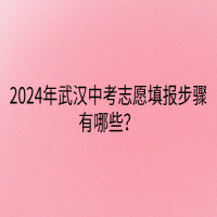 2024年武漢中考志愿填報(bào)步驟有哪些？