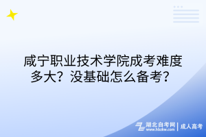 咸寧職業(yè)技術學院成考難度多大？沒基礎怎么備考？